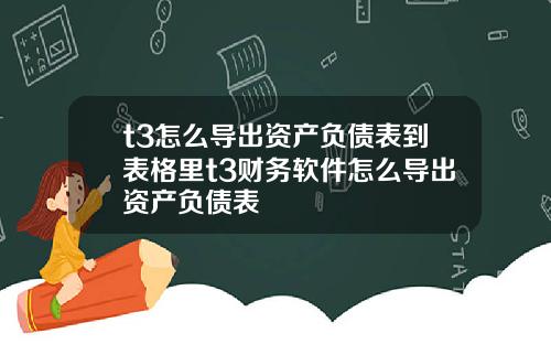 t3怎么导出资产负债表到表格里t3财务软件怎么导出资产负债表