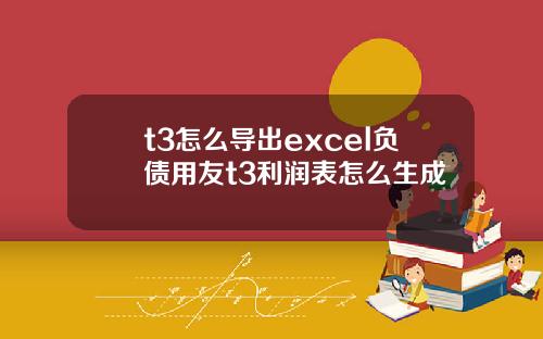 t3怎么导出excel负债用友t3利润表怎么生成