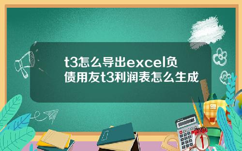 t3怎么导出excel负债用友t3利润表怎么生成