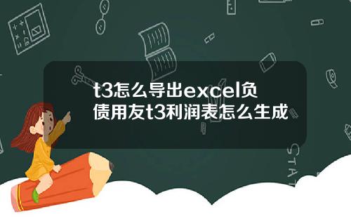t3怎么导出excel负债用友t3利润表怎么生成