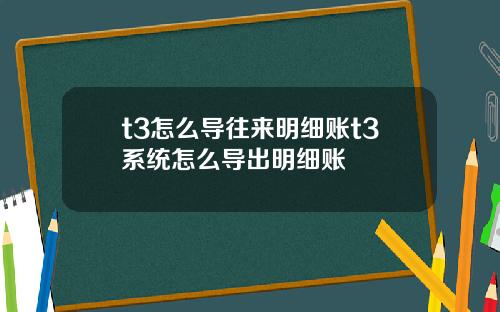 t3怎么导往来明细账t3系统怎么导出明细账