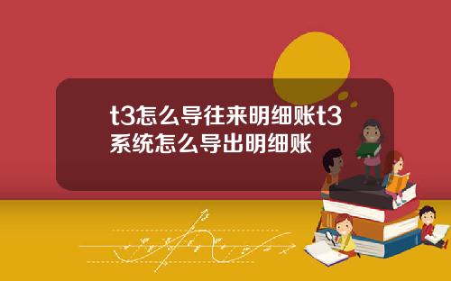 t3怎么导往来明细账t3系统怎么导出明细账