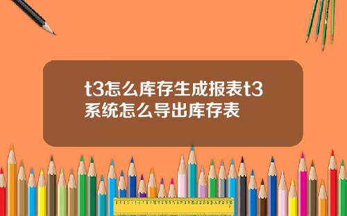 t3怎么库存生成报表t3系统怎么导出库存表