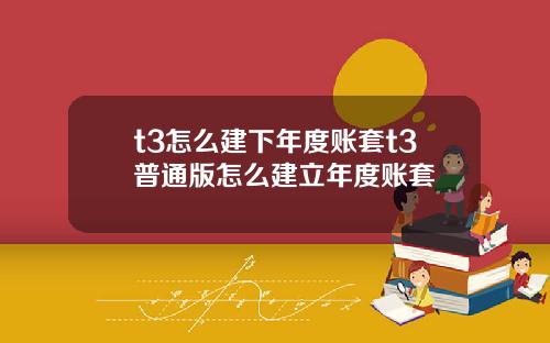 t3怎么建下年度账套t3普通版怎么建立年度账套