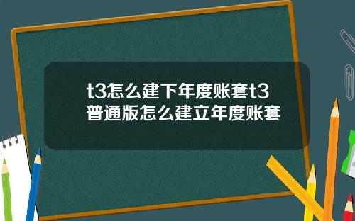 t3怎么建下年度账套t3普通版怎么建立年度账套