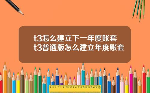 t3怎么建立下一年度账套t3普通版怎么建立年度账套