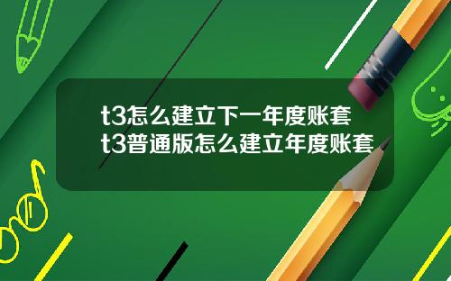 t3怎么建立下一年度账套t3普通版怎么建立年度账套