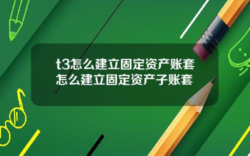 t3怎么建立固定资产账套怎么建立固定资产子账套