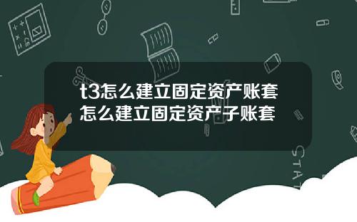 t3怎么建立固定资产账套怎么建立固定资产子账套