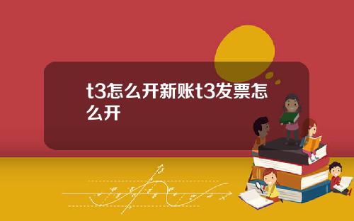 t3怎么开新账t3发票怎么开