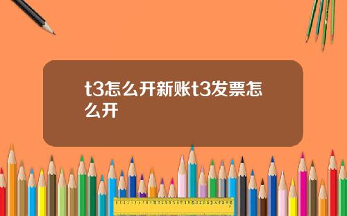 t3怎么开新账t3发票怎么开
