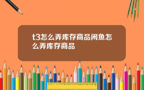 t3怎么弄库存商品闲鱼怎么弄库存商品