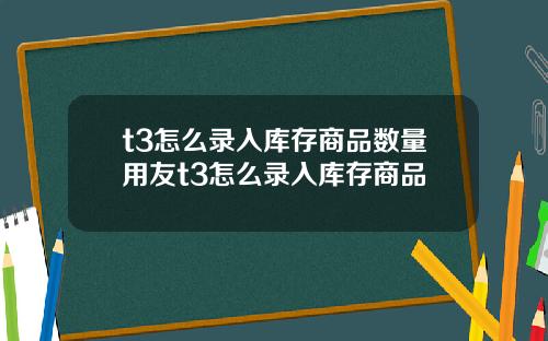 t3怎么录入库存商品数量用友t3怎么录入库存商品