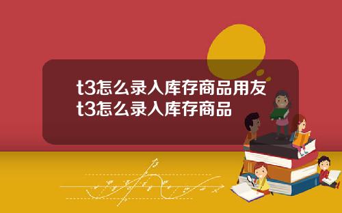 t3怎么录入库存商品用友t3怎么录入库存商品