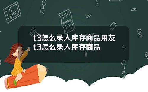 t3怎么录入库存商品用友t3怎么录入库存商品