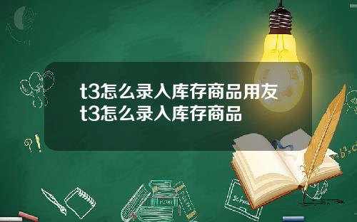 t3怎么录入库存商品用友t3怎么录入库存商品