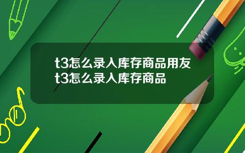 t3怎么录入库存商品用友t3怎么录入库存商品