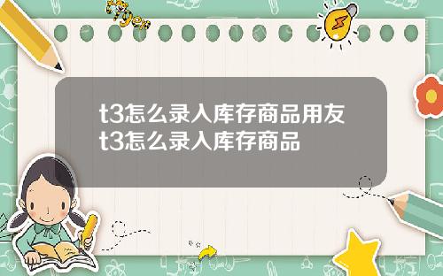 t3怎么录入库存商品用友t3怎么录入库存商品