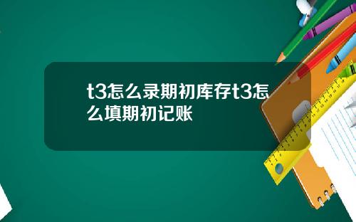 t3怎么录期初库存t3怎么填期初记账