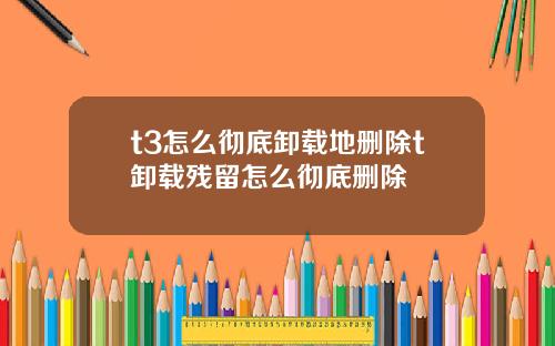 t3怎么彻底卸载地删除t卸载残留怎么彻底删除