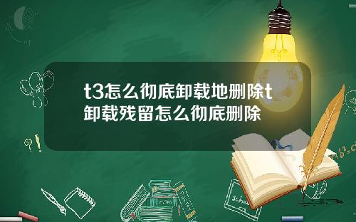 t3怎么彻底卸载地删除t卸载残留怎么彻底删除