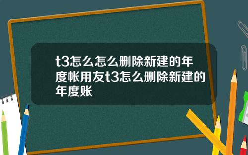 t3怎么怎么删除新建的年度帐用友t3怎么删除新建的年度账