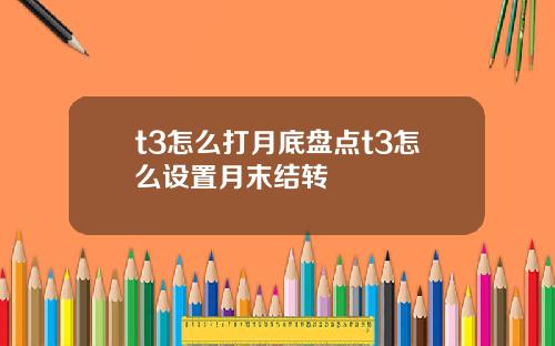 t3怎么打月底盘点t3怎么设置月末结转