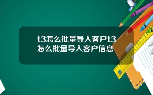 t3怎么批量导入客户t3怎么批量导入客户信息