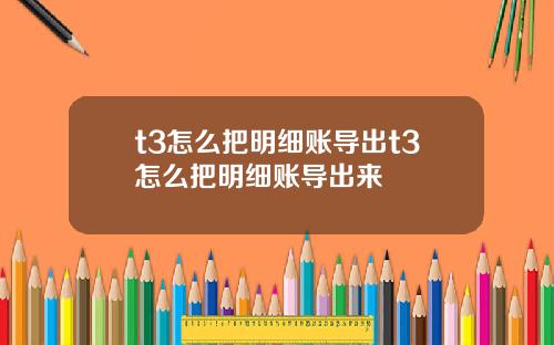 t3怎么把明细账导出t3怎么把明细账导出来