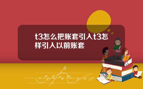 t3怎么把账套引入t3怎样引入以前账套