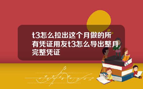 t3怎么拉出这个月做的所有凭证用友t3怎么导出整月完整凭证