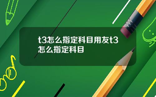t3怎么指定科目用友t3怎么指定科目