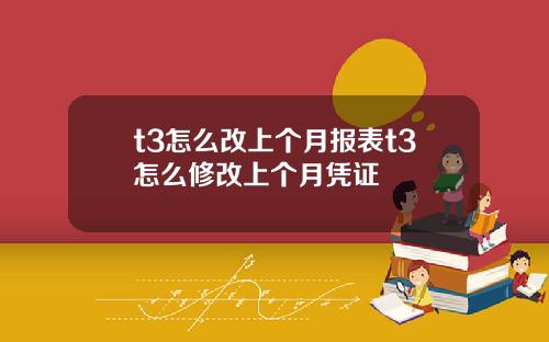 t3怎么改上个月报表t3怎么修改上个月凭证