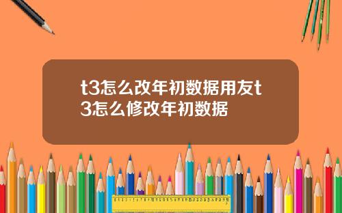t3怎么改年初数据用友t3怎么修改年初数据