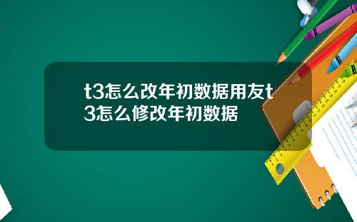 t3怎么改年初数据用友t3怎么修改年初数据
