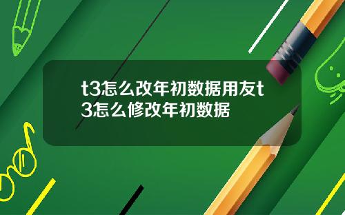 t3怎么改年初数据用友t3怎么修改年初数据