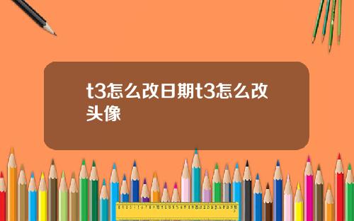 t3怎么改日期t3怎么改头像