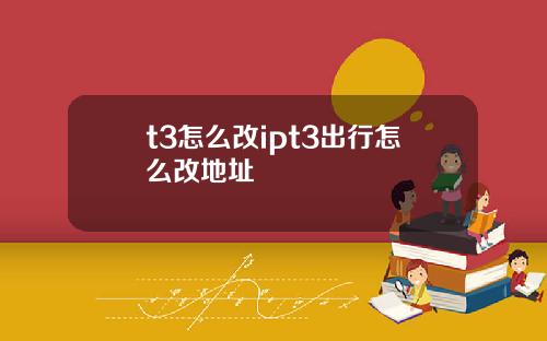 t3怎么改ipt3出行怎么改地址
