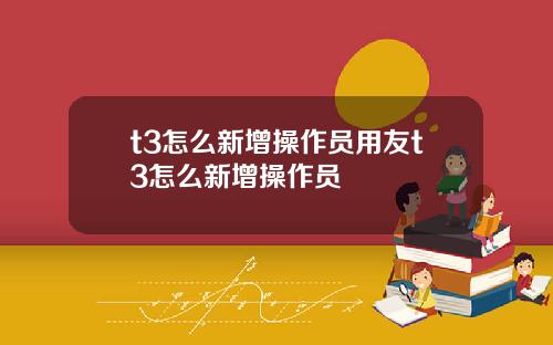 t3怎么新增操作员用友t3怎么新增操作员