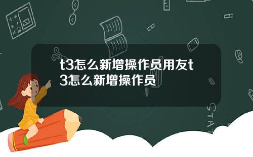 t3怎么新增操作员用友t3怎么新增操作员