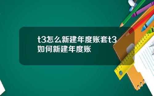 t3怎么新建年度账套t3如何新建年度账