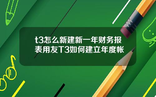 t3怎么新建新一年财务报表用友T3如何建立年度帐