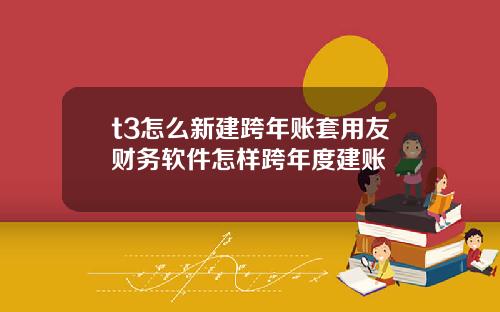 t3怎么新建跨年账套用友财务软件怎样跨年度建账