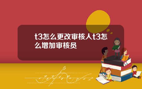 t3怎么更改审核人t3怎么增加审核员