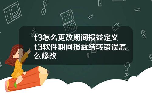 t3怎么更改期间损益定义t3软件期间损益结转错误怎么修改