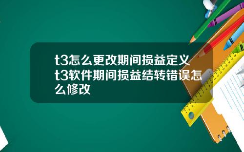 t3怎么更改期间损益定义t3软件期间损益结转错误怎么修改