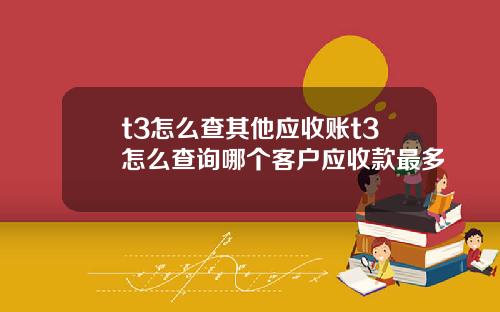 t3怎么查其他应收账t3怎么查询哪个客户应收款最多