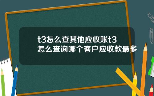 t3怎么查其他应收账t3怎么查询哪个客户应收款最多