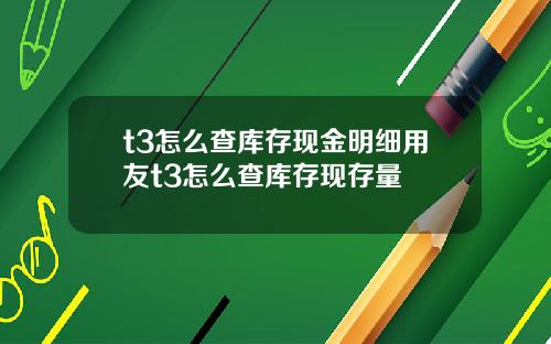 t3怎么查库存现金明细用友t3怎么查库存现存量
