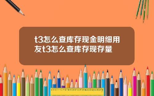 t3怎么查库存现金明细用友t3怎么查库存现存量